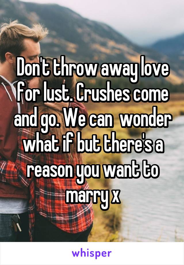 Don't throw away love for lust. Crushes come and go. We can  wonder what if but there's a reason you want to marry x