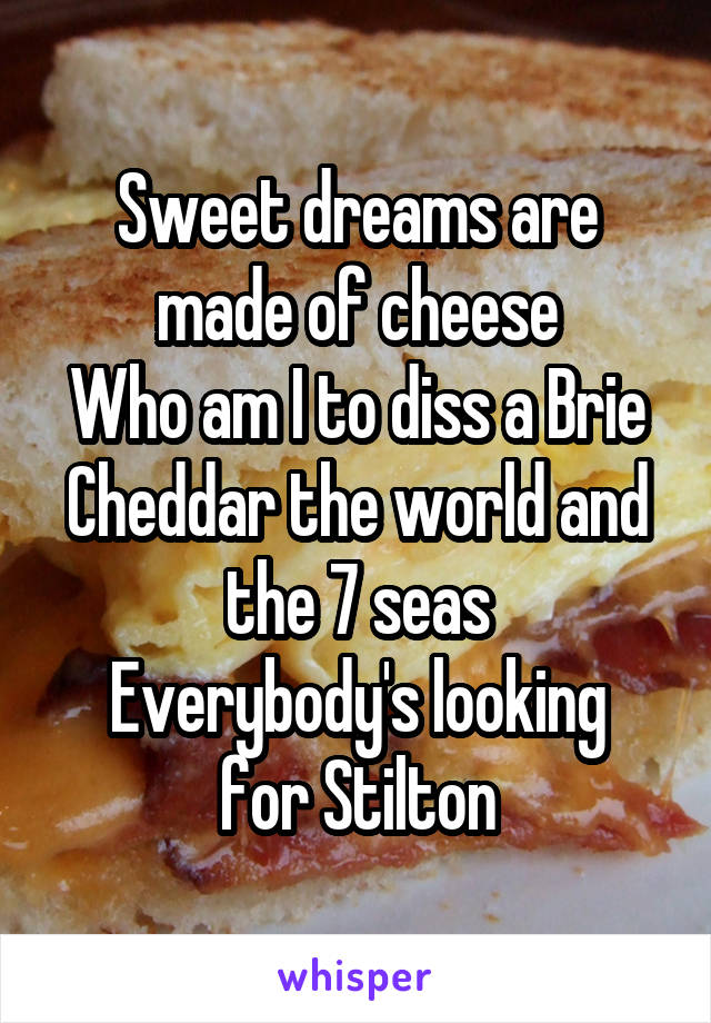 Sweet dreams are made of cheese
Who am I to diss a Brie
Cheddar the world and the 7 seas
Everybody's looking for Stilton