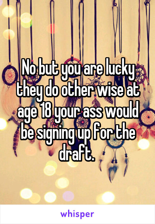 No but you are lucky they do other wise at age 18 your ass would be signing up for the draft. 