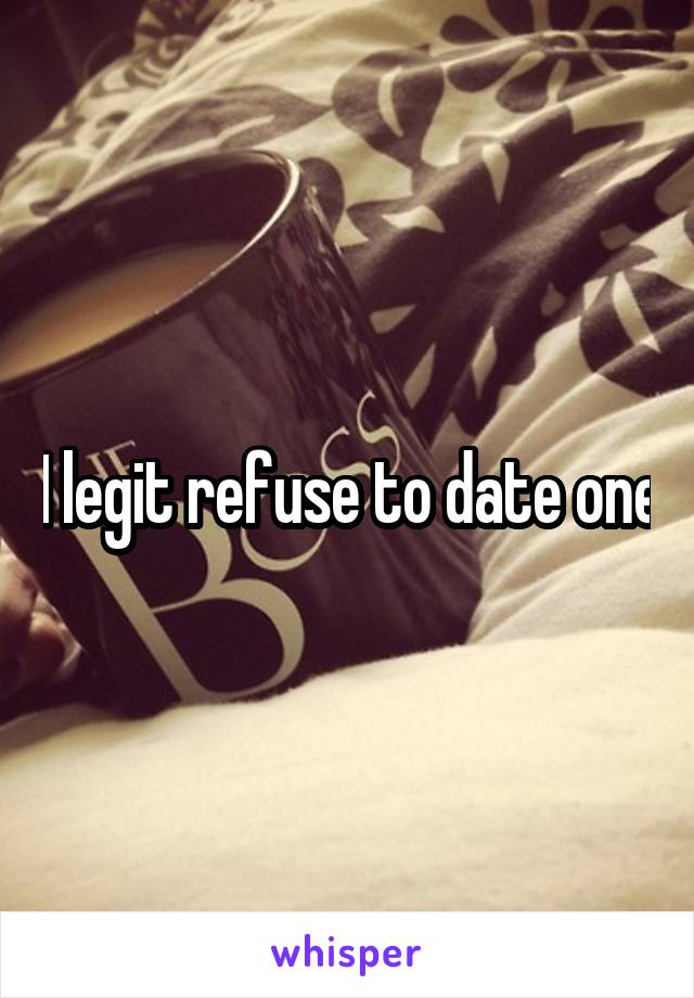 I legit refuse to date one