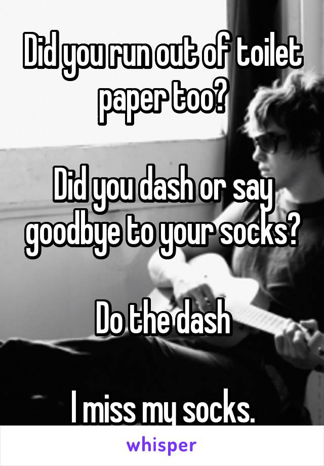 Did you run out of toilet paper too?

Did you dash or say goodbye to your socks?

Do the dash

I miss my socks.
