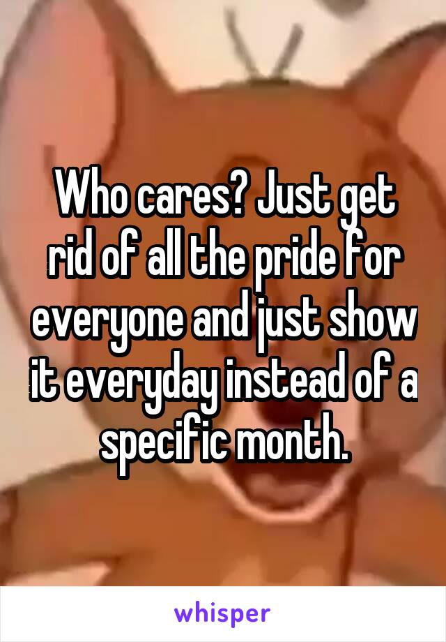 Who cares? Just get rid of all the pride for everyone and just show it everyday instead of a specific month.
