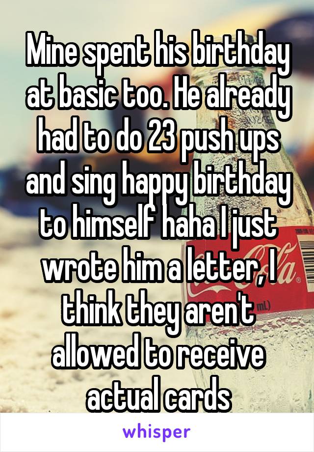 Mine spent his birthday at basic too. He already had to do 23 push ups and sing happy birthday to himself haha I just wrote him a letter, I think they aren't allowed to receive actual cards