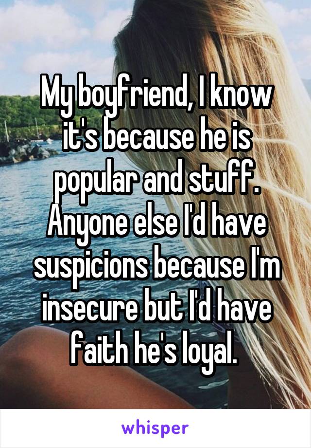 My boyfriend, I know it's because he is popular and stuff. Anyone else I'd have suspicions because I'm insecure but I'd have faith he's loyal. 