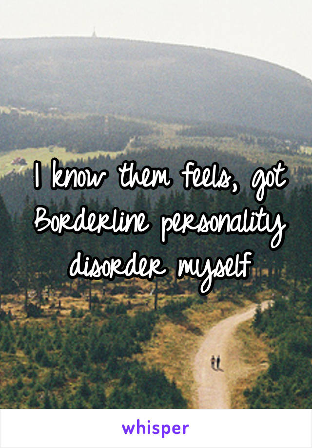 I know them feels, got Borderline personality disorder myself
