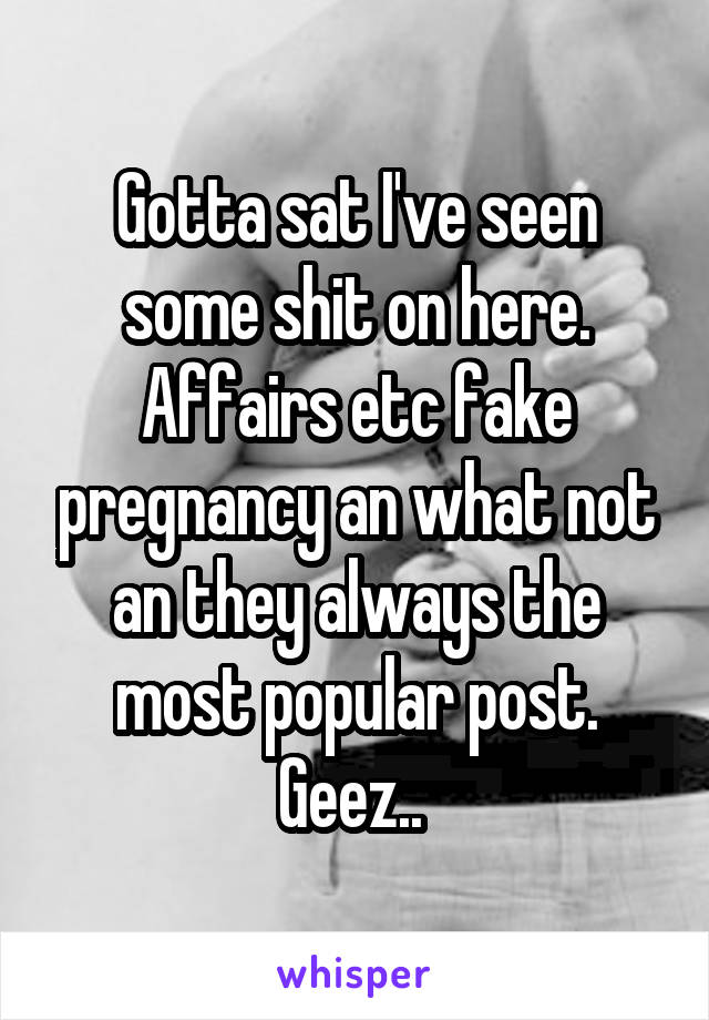 Gotta sat I've seen some shit on here. Affairs etc fake pregnancy an what not an they always the most popular post. Geez.. 