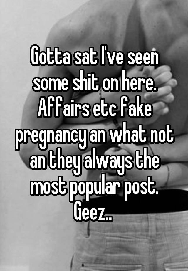 Gotta sat I've seen some shit on here. Affairs etc fake pregnancy an what not an they always the most popular post. Geez.. 