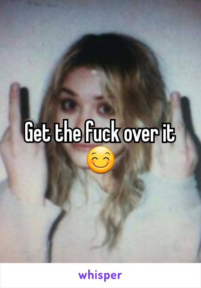 Get the fuck over it 😊