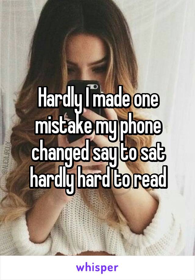 Hardly I made one mistake my phone changed say to sat hardly hard to read