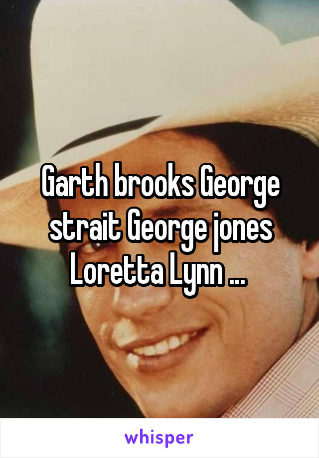 Garth brooks George strait George jones Loretta Lynn ... 