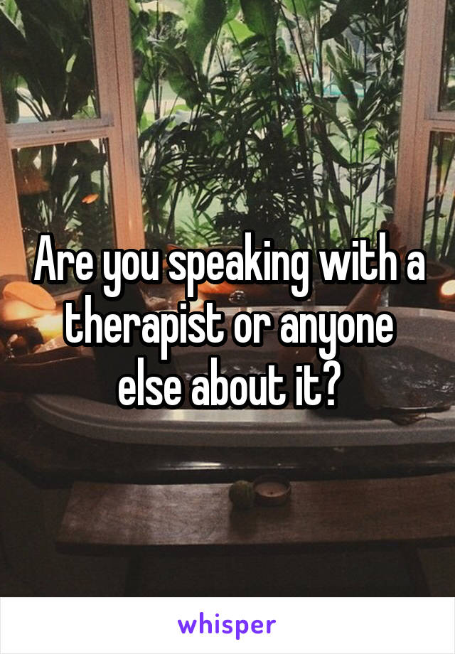 Are you speaking with a therapist or anyone else about it?