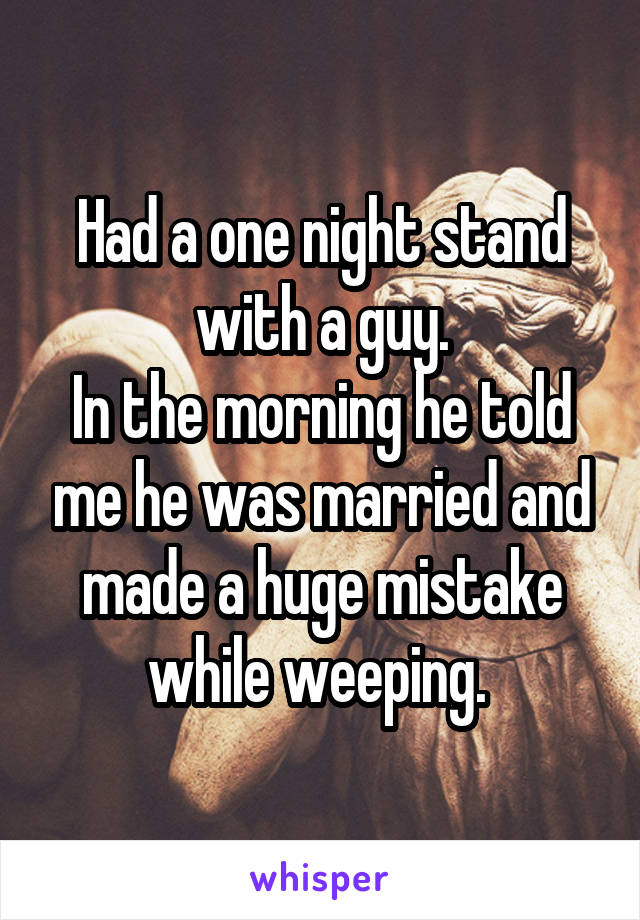 Had a one night stand with a guy.
In the morning he told me he was married and made a huge mistake while weeping. 