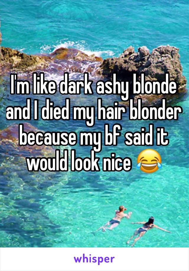 I'm like dark ashy blonde and I died my hair blonder because my bf said it would look nice 😂