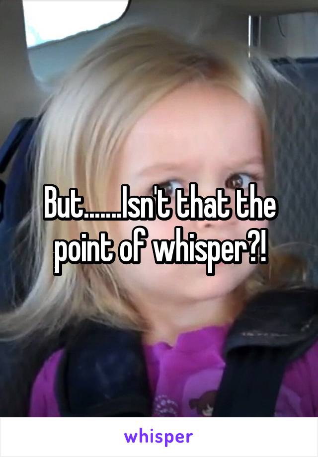 But.......Isn't that the point of whisper?!