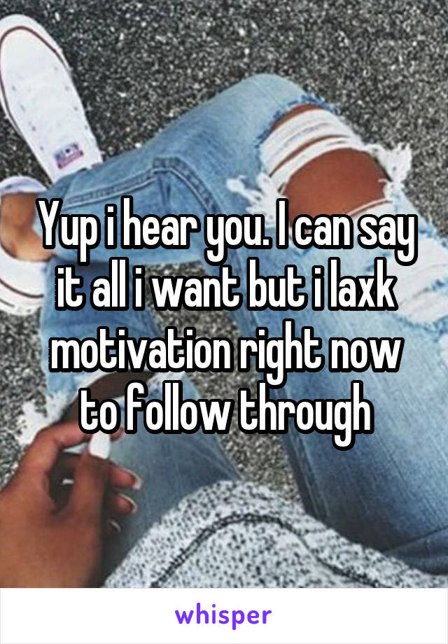 Yup i hear you. I can say it all i want but i laxk motivation right now to follow through