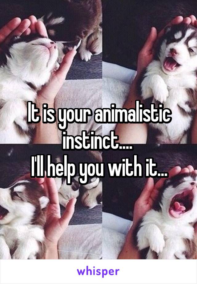 It is your animalistic instinct.... 
I'll help you with it...