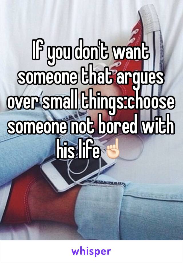 If you don't want someone that argues over small things:choose someone not bored with his life☝🏻