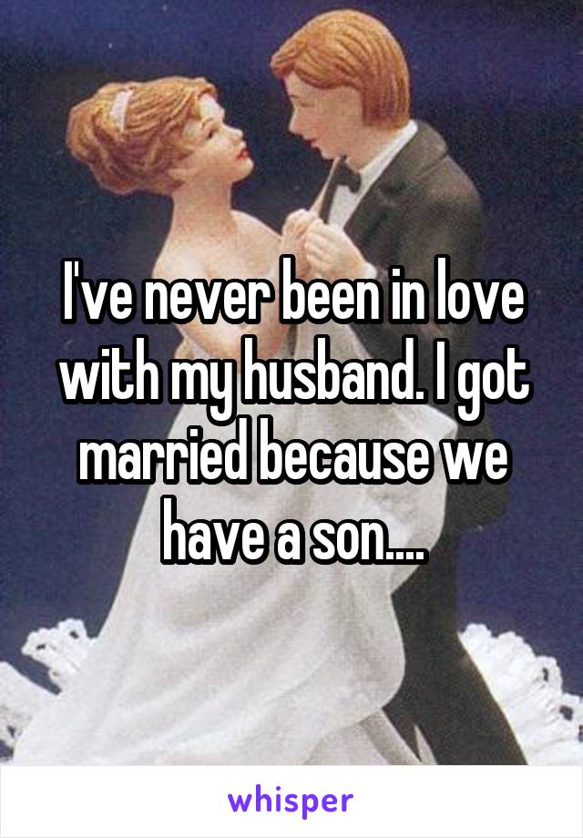 I've never been in love with my husband. I got married because we have a son....