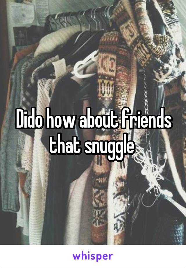 Dido how about friends that snuggle 