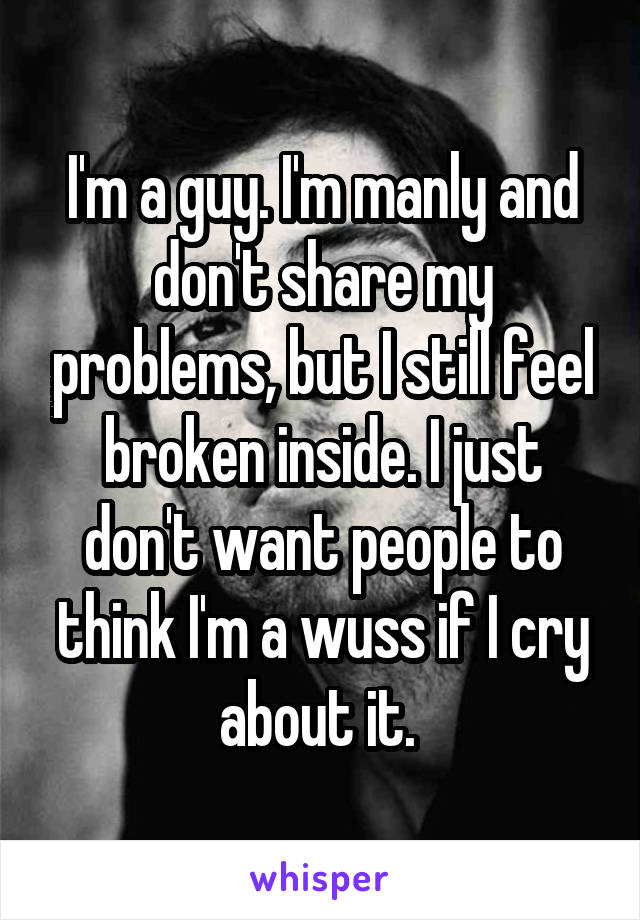 I'm a guy. I'm manly and don't share my problems, but I still feel broken inside. I just don't want people to think I'm a wuss if I cry about it. 