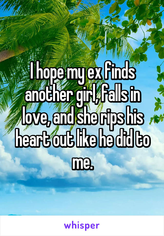 I hope my ex finds another girl, falls in love, and she rips his heart out like he did to me.