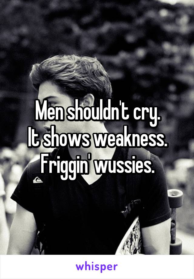 Men shouldn't cry.
It shows weakness.
Friggin' wussies.
