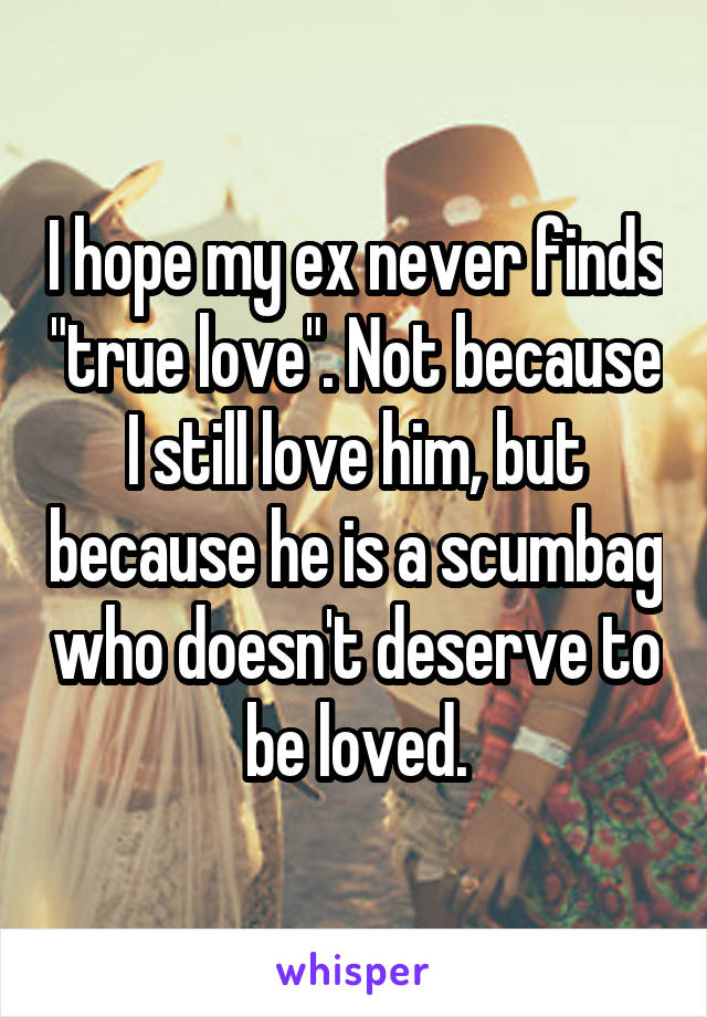 I hope my ex never finds "true love". Not because I still love him, but because he is a scumbag who doesn't deserve to be loved.