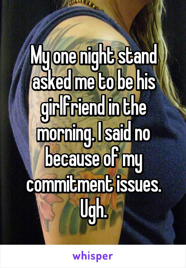 My one night stand asked me to be his girlfriend in the morning. I said no because of my commitment issues. Ugh.