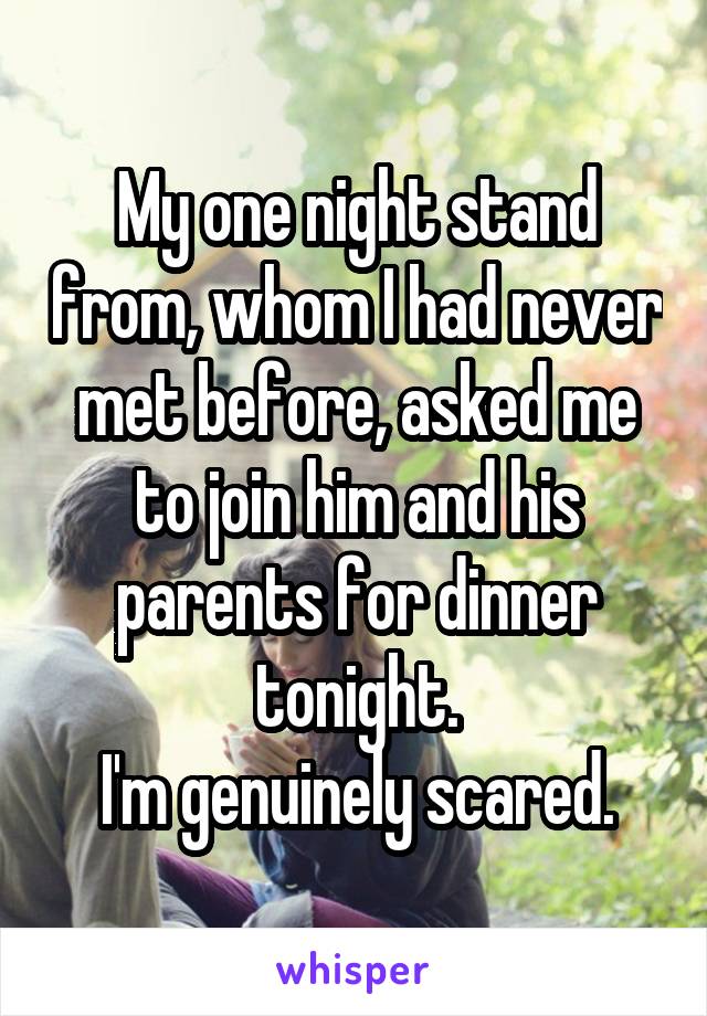 My one night stand from, whom I had never met before, asked me to join him and his parents for dinner tonight.
I'm genuinely scared.