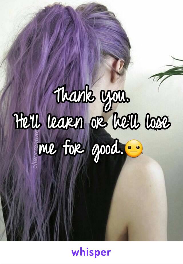  Thank you. 
He'll learn or he'll lose me for good.😐