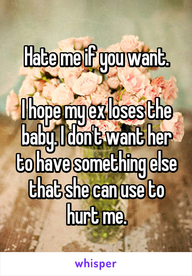 Hate me if you want.

I hope my ex loses the baby. I don't want her to have something else that she can use to hurt me.