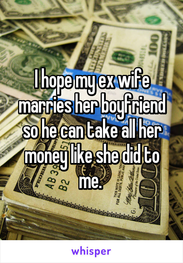 I hope my ex wife marries her boyfriend so he can take all her money like she did to me. 