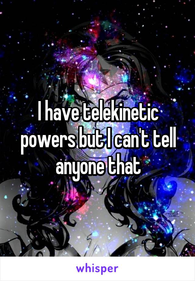I have telekinetic powers but I can't tell anyone that