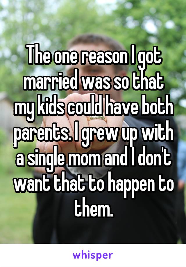 The one reason I got married was so that my kids could have both parents. I grew up with a single mom and I don't want that to happen to them.