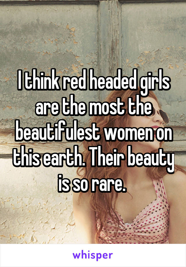 I think red headed girls are the most the beautifulest women on this earth. Their beauty is so rare. 