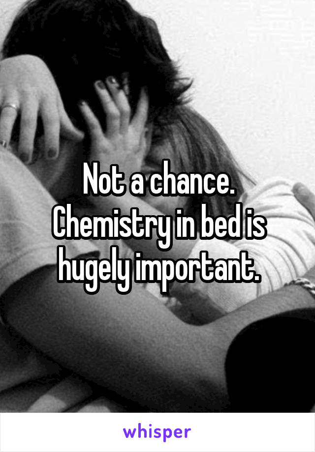 Not a chance. Chemistry in bed is hugely important.