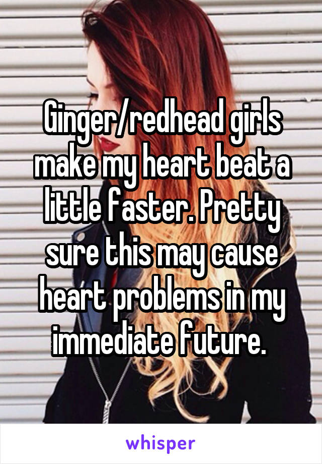 Ginger/redhead girls make my heart beat a little faster. Pretty sure this may cause heart problems in my immediate future. 