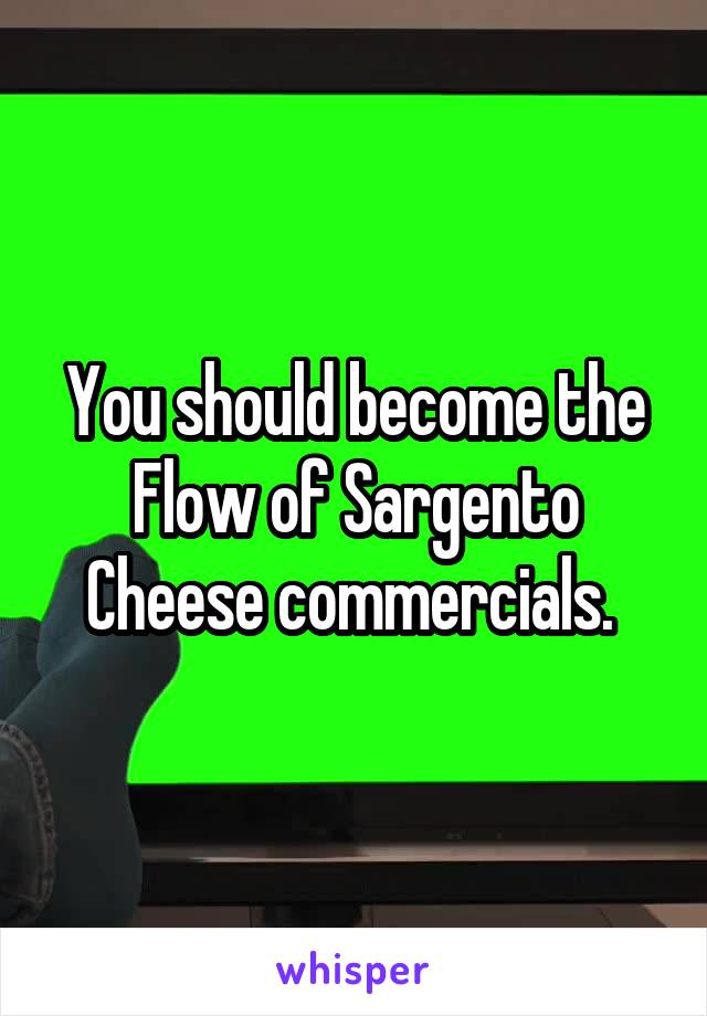 You should become the Flow of Sargento Cheese commercials. 