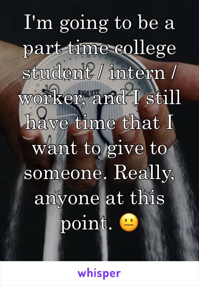 I'm going to be a part time college student / intern / worker, and I still have time that I want to give to someone. Really, anyone at this point. 😐