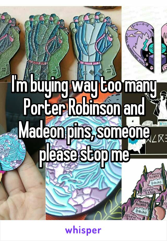 I'm buying way too many Porter Robinson and Madeon pins, someone please stop me