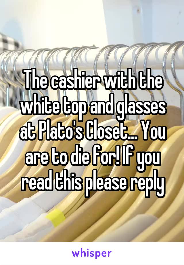 The cashier with the white top and glasses at Plato's Closet... You are to die for! If you read this please reply