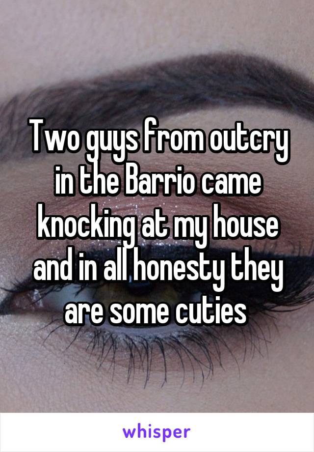 Two guys from outcry in the Barrio came knocking at my house and in all honesty they are some cuties 