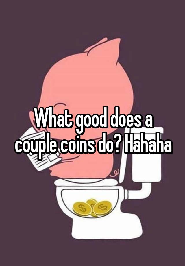 what-good-does-a-couple-coins-do-hahaha