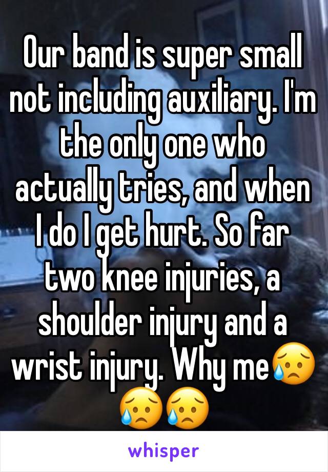 Our band is super small not including auxiliary. I'm the only one who actually tries, and when I do I get hurt. So far two knee injuries, a shoulder injury and a wrist injury. Why me😥😥😥
