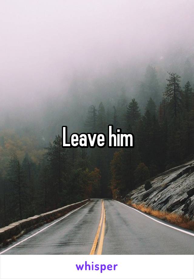 Leave him