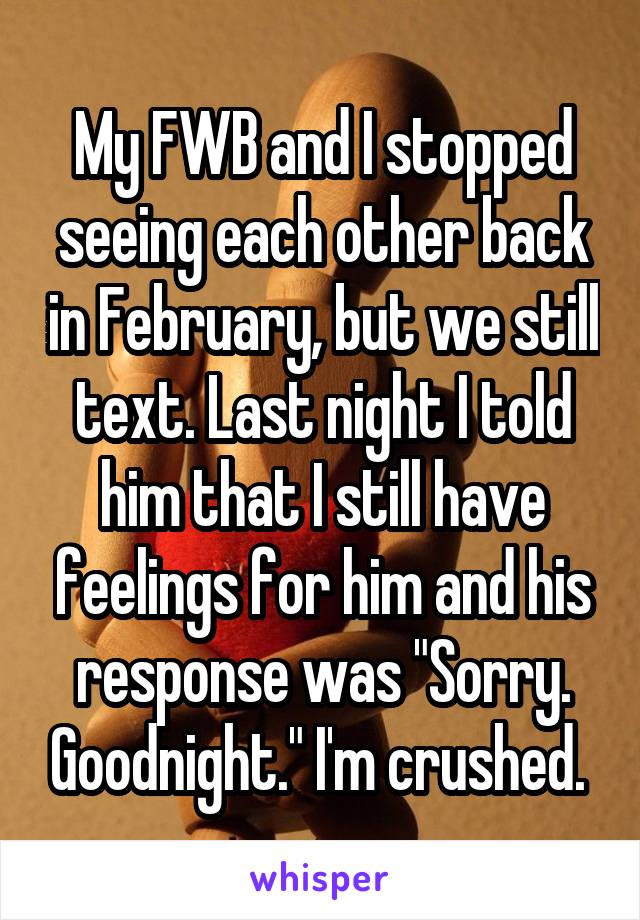 My FWB and I stopped seeing each other back in February, but we still text. Last night I told him that I still have feelings for him and his response was "Sorry. Goodnight." I'm crushed. 
