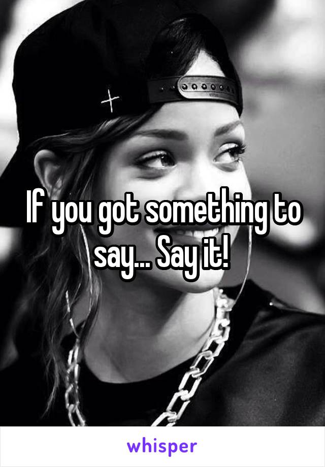 If you got something to say... Say it! 