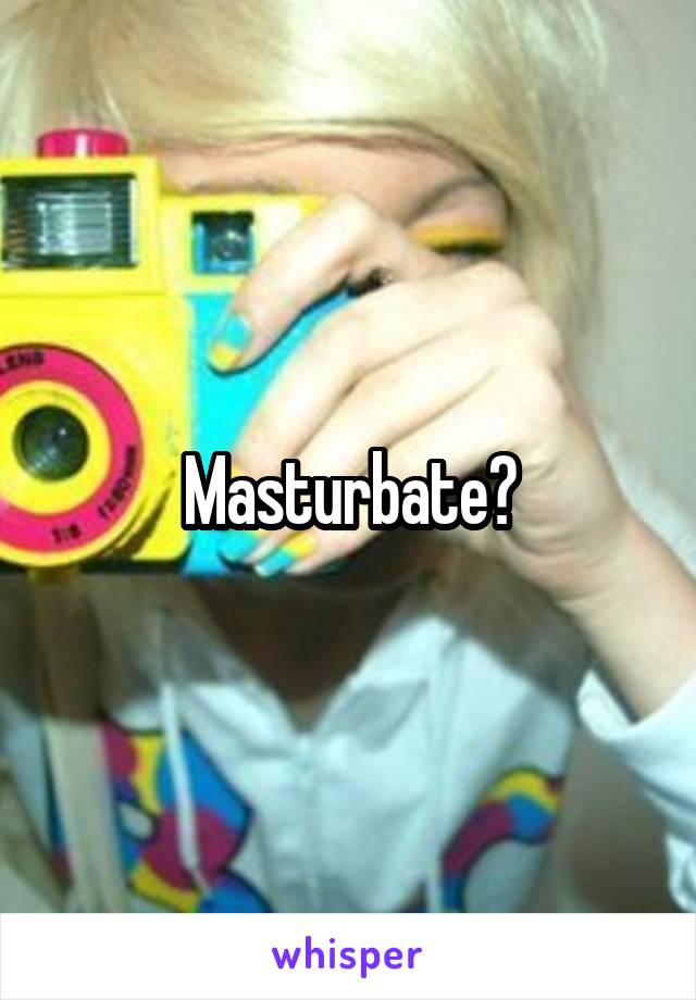 Masturbate?