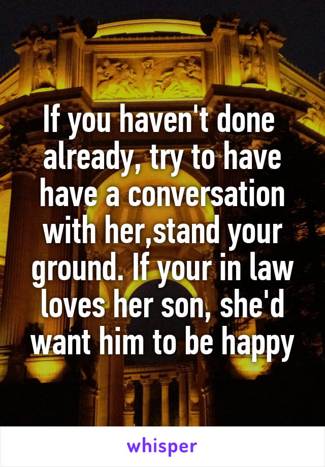 If you haven't done  already, try to have have a conversation with her,stand your ground. If your in law loves her son, she'd want him to be happy