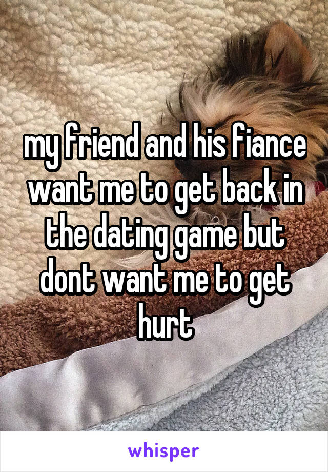 my friend and his fiance want me to get back in the dating game but dont want me to get hurt